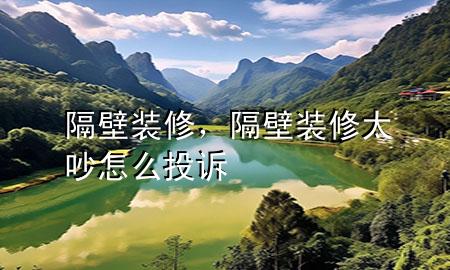 隔壁裝修，隔壁裝修太吵怎么投訴