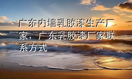 廣東內(nèi)墻乳膠漆生產(chǎn)廠家，廣東乳膠漆廠家聯(lián)系方式