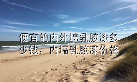 便宜的內(nèi)外墻乳膠漆多少錢，內(nèi)墻 乳膠漆 價格