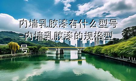 內(nèi)墻乳膠漆有什么型號-內(nèi)墻乳膠漆的規(guī)格型號