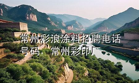 常州彩浪涂料招聘電話號碼，常州彩印廠
