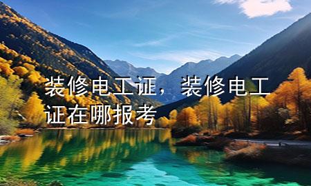 裝修電工證，裝修電工證在哪報考