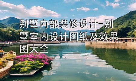 別墅內(nèi)部裝修設(shè)計(jì)-別墅室內(nèi)設(shè)計(jì)圖紙及效果圖大全