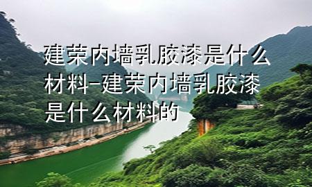 建榮內(nèi)墻乳膠漆是什么材料-建榮內(nèi)墻乳膠漆是什么材料的