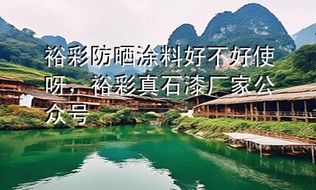 裕彩防曬涂料好不好使呀，裕彩真石漆廠家公眾號