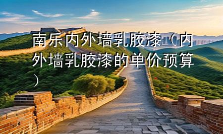 南樂內外墻乳膠漆（內外墻乳膠漆的單價預算）