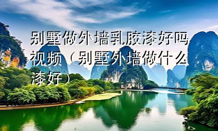 別墅做外墻乳膠漆好嗎視頻（別墅外墻做什么漆好）