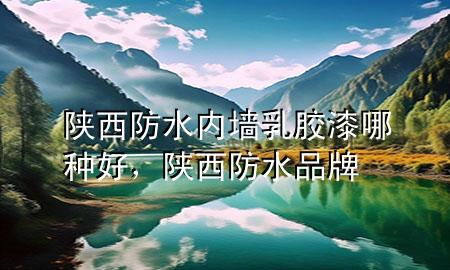 陜西防水內(nèi)墻乳膠漆哪種好，陜西防水品牌