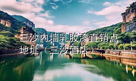 三沙內(nèi)墻乳膠漆直銷點(diǎn)地址（三沙酒店）