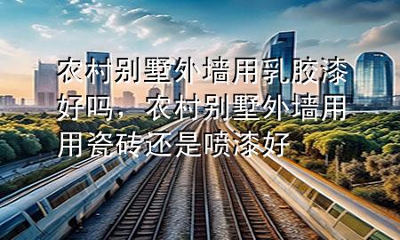 農(nóng)村別墅外墻用乳膠漆好嗎，農(nóng)村別墅外墻用用瓷磚還是噴漆好
