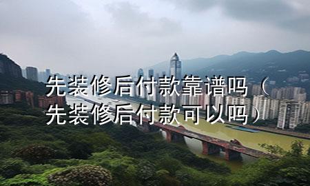 先裝修后付款靠譜嗎（先裝修后付款可以嗎）