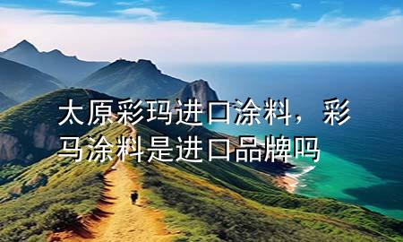 太原彩瑪進(jìn)口涂料，彩馬涂料是進(jìn)口品牌嗎