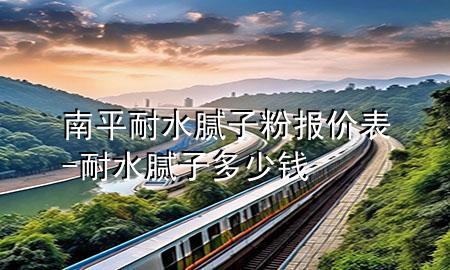 南平耐水膩子粉報價表-耐水膩子多少錢