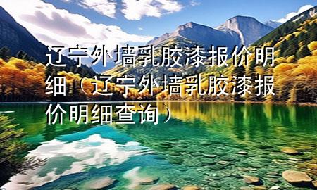 遼寧外墻乳膠漆報價明細（遼寧外墻乳膠漆報價明細查詢）