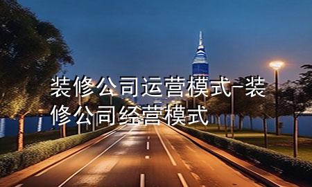 裝修公司運(yùn)營模式-裝修公司經(jīng)營模式