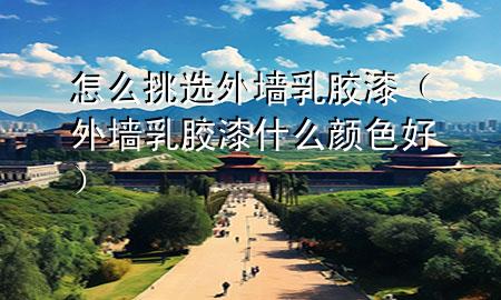 怎么挑選外墻乳膠漆（外墻乳膠漆什么顏色好）