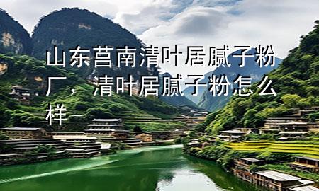 山東莒南清葉居膩子粉廠，清葉居膩子粉怎么樣