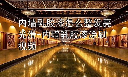 內(nèi)墻乳膠漆怎么整發(fā)亮光滑-內(nèi)墻乳膠漆涂刷視頻