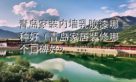 青島家裝內(nèi)墻乳膠漆哪種好（青島家居裝修哪個口碑好）