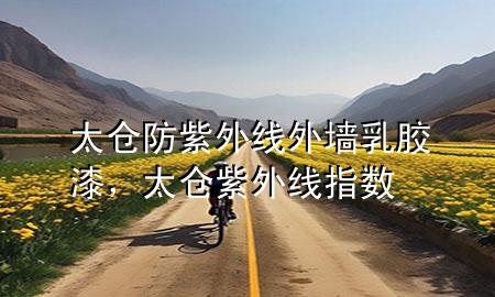 太倉防紫外線外墻乳膠漆，太倉紫外線指數(shù)