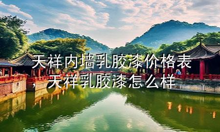 天祥內(nèi)墻乳膠漆價格表，天祥乳膠漆怎么樣