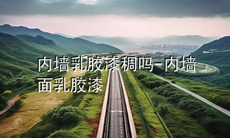 內(nèi)墻乳膠漆稠嗎-內(nèi)墻面乳膠漆