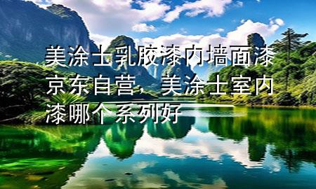 美涂士乳膠漆內(nèi)墻面漆京東自營(yíng)，美涂士室內(nèi)漆哪個(gè)系列好