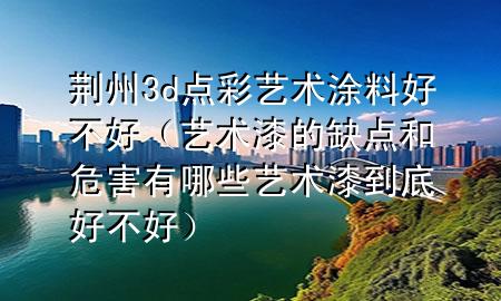 荊州3d點(diǎn)彩藝術(shù)涂料好不好（藝術(shù)漆的缺點(diǎn)和危害有哪些藝術(shù)漆到底好不好）