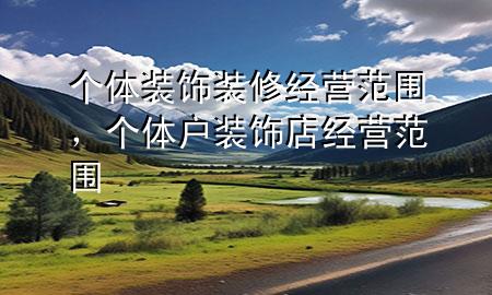 個(gè)體裝飾裝修經(jīng)營(yíng)范圍，個(gè)體戶裝飾店經(jīng)營(yíng)范圍
