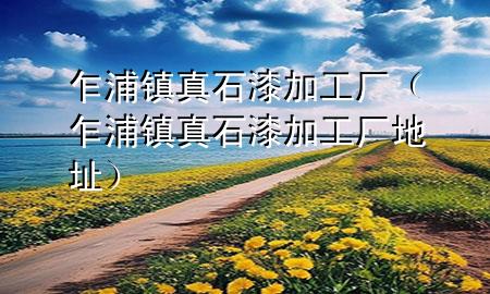 乍浦鎮(zhèn)真石漆加工廠（乍浦鎮(zhèn)真石漆加工廠地址）