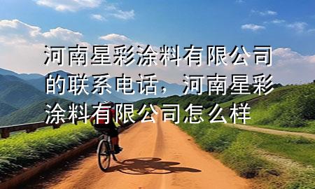 河南星彩涂料有限公司的聯(lián)系電話，河南星彩涂料有限公司怎么樣