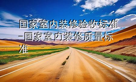 國(guó)家室內(nèi)裝修驗(yàn)收標(biāo)準(zhǔn)-國(guó)家室內(nèi)裝修質(zhì)量標(biāo)準(zhǔn)