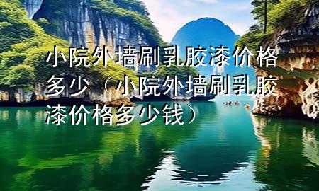 小院外墻刷乳膠漆價格多少（小院外墻刷乳膠漆價格多少錢）