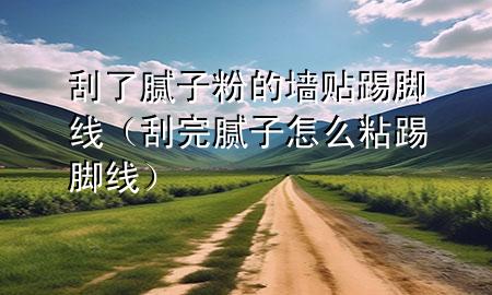 刮了膩子粉的墻貼踢腳線（刮完膩子怎么粘踢腳線）