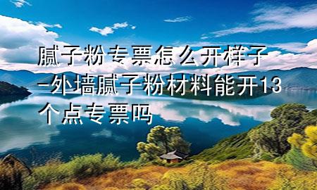 膩?zhàn)臃蹖Ｆ痹趺撮_樣子-外墻膩?zhàn)臃鄄牧夏荛_13個點(diǎn)專票嗎