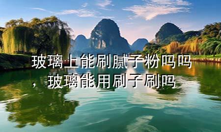 玻璃上能刷膩子粉嗎嗎，玻璃能用刷子刷嗎