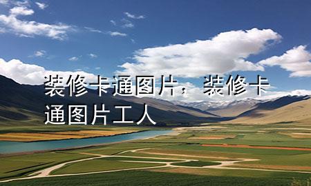 裝修卡通圖片，裝修卡通圖片 工人