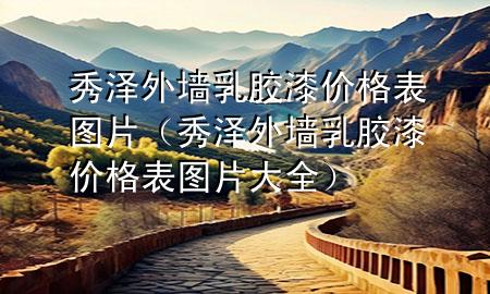 秀澤外墻乳膠漆價格表圖片（秀澤外墻乳膠漆價格表圖片大全）