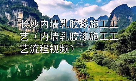 長(zhǎng)沙內(nèi)墻乳膠漆施工工藝（內(nèi)墻乳膠漆施工工藝流程視頻）