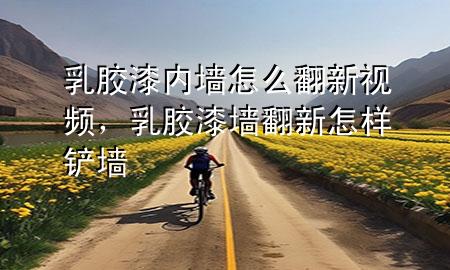 乳膠漆內(nèi)墻怎么翻新視頻，乳膠漆墻翻新怎樣鏟墻