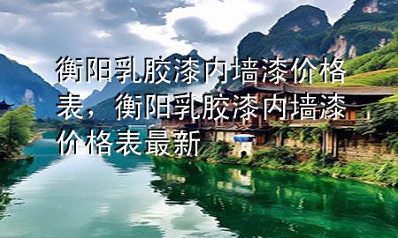 衡陽(yáng)乳膠漆內(nèi)墻漆價(jià)格表，衡陽(yáng)乳膠漆內(nèi)墻漆價(jià)格表最新