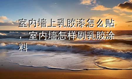室內(nèi)墻上乳膠漆怎么貼，室內(nèi)墻怎樣刷乳膠涂料
