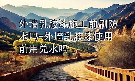 外墻乳膠漆施工前刷防水嗎-外墻乳膠漆使用前用兌水嗎