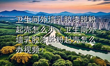 衛(wèi)生間外墻乳膠漆脫粉起殼怎么辦（衛(wèi)生間外墻乳膠漆脫粉起殼怎么辦視頻）