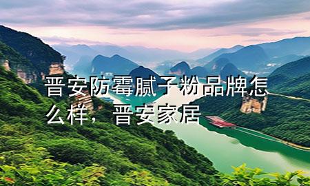 晉安防霉膩子粉品牌怎么樣，晉安家居