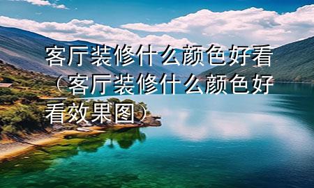 客廳裝修什么顏色好看（客廳裝修什么顏色好看效果圖）