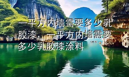 一平方內(nèi)墻需要多少乳膠漆，一平方內(nèi)墻需要多少乳膠漆涂料
