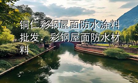 銅仁彩鋼屋面防水涂料批發(fā)，彩鋼屋面防水材料