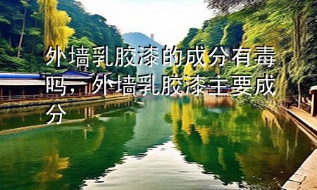 外墻乳膠漆的成分有毒嗎，外墻乳膠漆主要成分