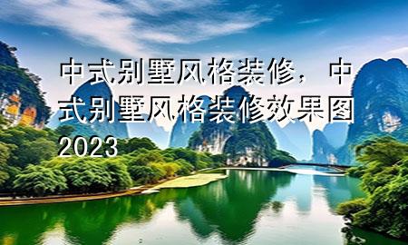 中式別墅風(fēng)格裝修，中式別墅風(fēng)格裝修效果圖2023